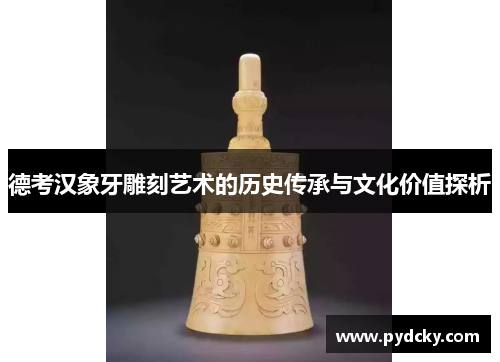 德考汉象牙雕刻艺术的历史传承与文化价值探析