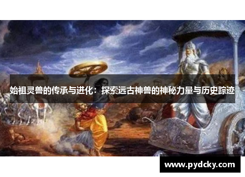 始祖灵兽的传承与进化：探索远古神兽的神秘力量与历史踪迹